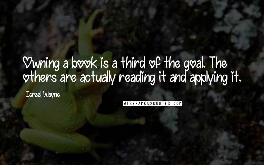 Israel Wayne Quotes: Owning a book is a third of the goal. The others are actually reading it and applying it.