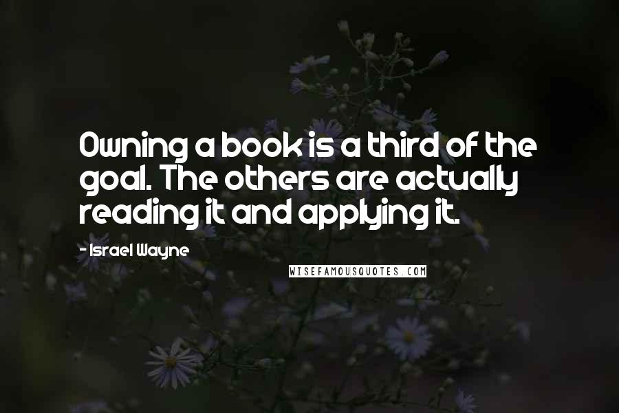 Israel Wayne Quotes: Owning a book is a third of the goal. The others are actually reading it and applying it.