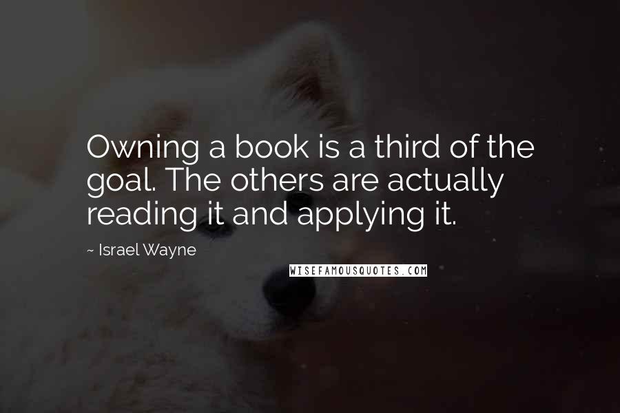 Israel Wayne Quotes: Owning a book is a third of the goal. The others are actually reading it and applying it.