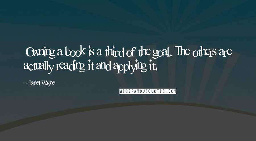 Israel Wayne Quotes: Owning a book is a third of the goal. The others are actually reading it and applying it.