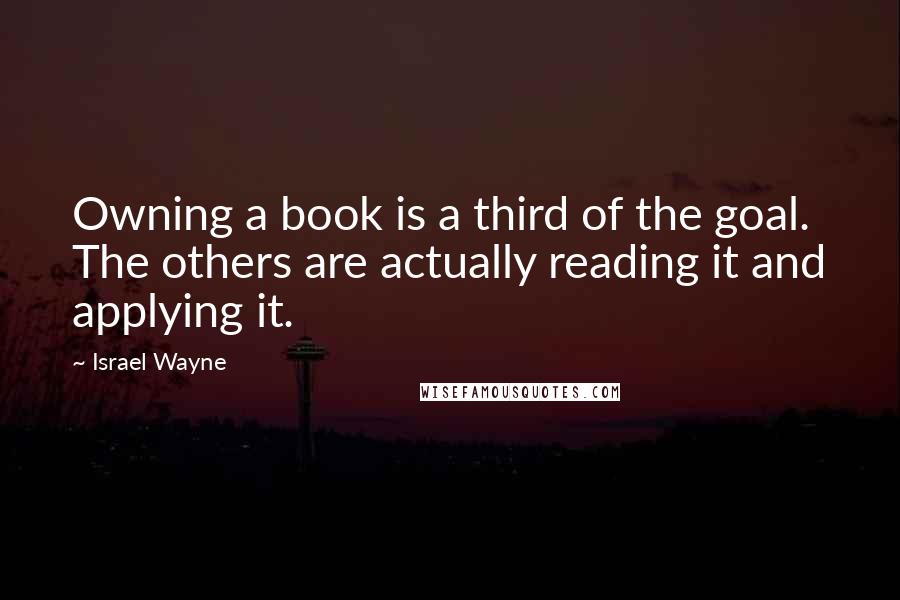 Israel Wayne Quotes: Owning a book is a third of the goal. The others are actually reading it and applying it.