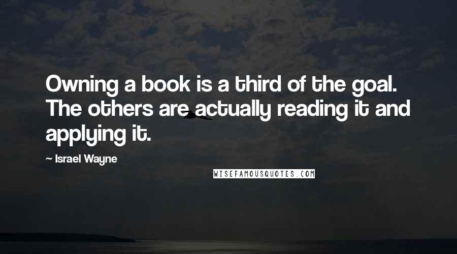 Israel Wayne Quotes: Owning a book is a third of the goal. The others are actually reading it and applying it.