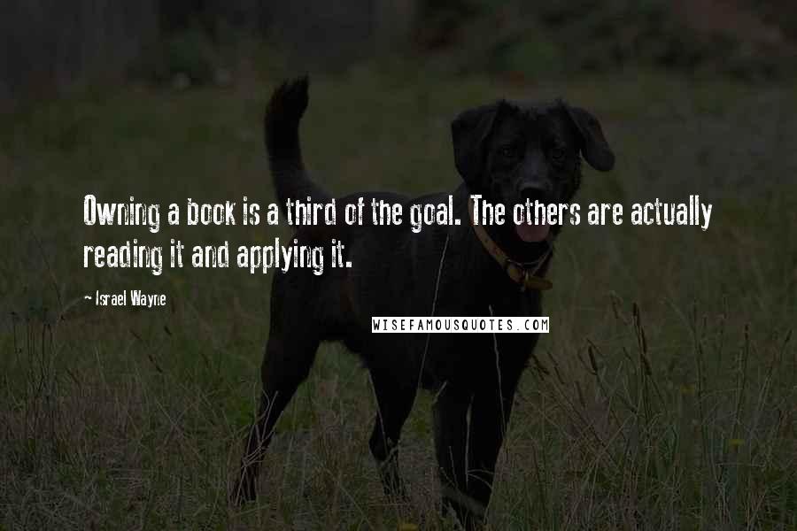 Israel Wayne Quotes: Owning a book is a third of the goal. The others are actually reading it and applying it.