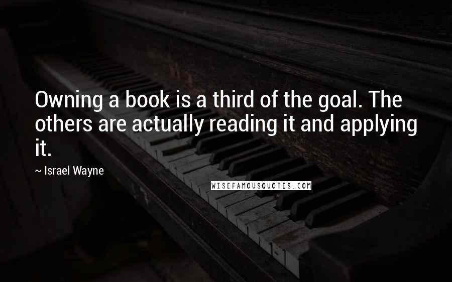 Israel Wayne Quotes: Owning a book is a third of the goal. The others are actually reading it and applying it.