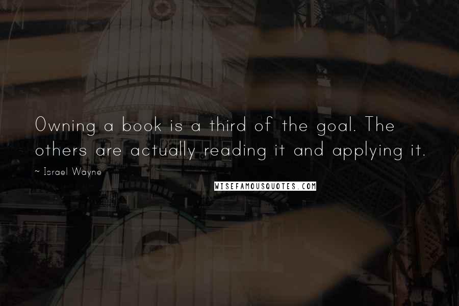 Israel Wayne Quotes: Owning a book is a third of the goal. The others are actually reading it and applying it.