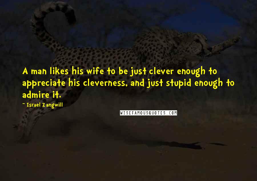 Israel Zangwill Quotes: A man likes his wife to be just clever enough to appreciate his cleverness, and just stupid enough to admire it.