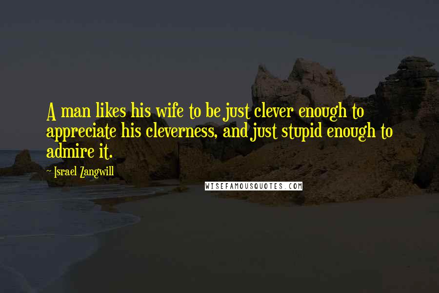 Israel Zangwill Quotes: A man likes his wife to be just clever enough to appreciate his cleverness, and just stupid enough to admire it.