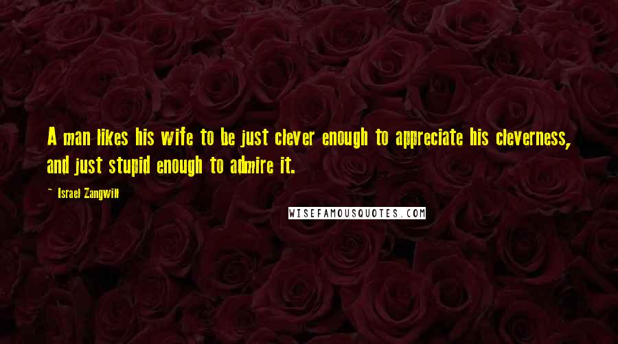 Israel Zangwill Quotes: A man likes his wife to be just clever enough to appreciate his cleverness, and just stupid enough to admire it.