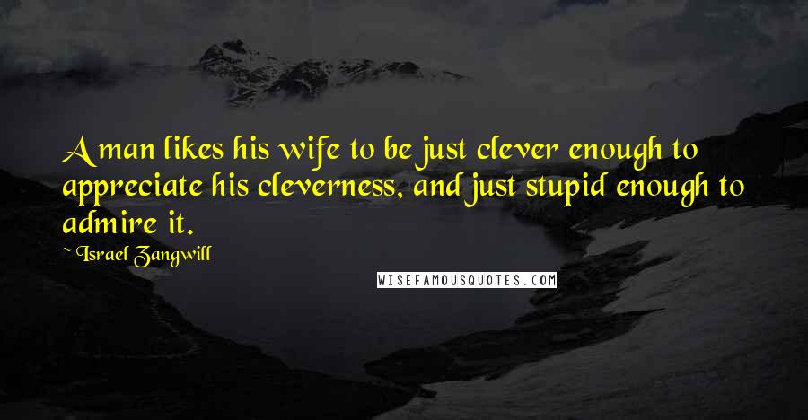 Israel Zangwill Quotes: A man likes his wife to be just clever enough to appreciate his cleverness, and just stupid enough to admire it.