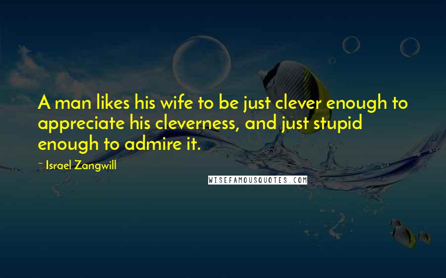 Israel Zangwill Quotes: A man likes his wife to be just clever enough to appreciate his cleverness, and just stupid enough to admire it.