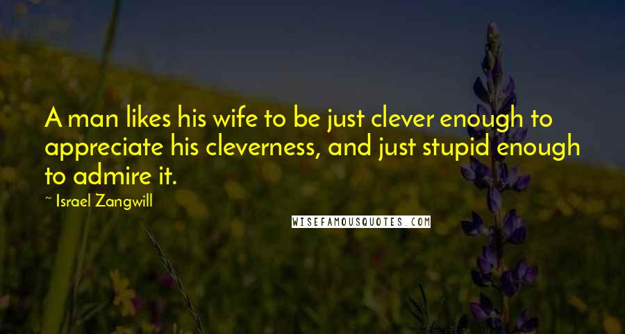 Israel Zangwill Quotes: A man likes his wife to be just clever enough to appreciate his cleverness, and just stupid enough to admire it.