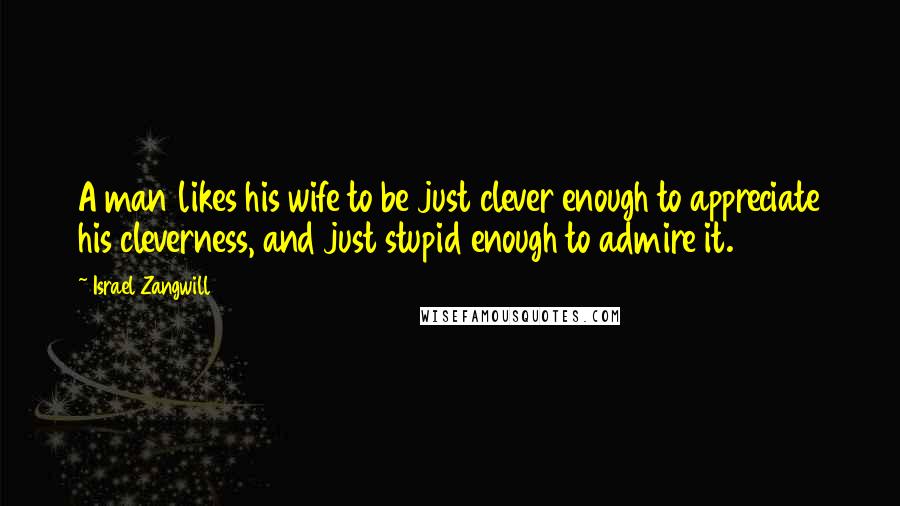 Israel Zangwill Quotes: A man likes his wife to be just clever enough to appreciate his cleverness, and just stupid enough to admire it.