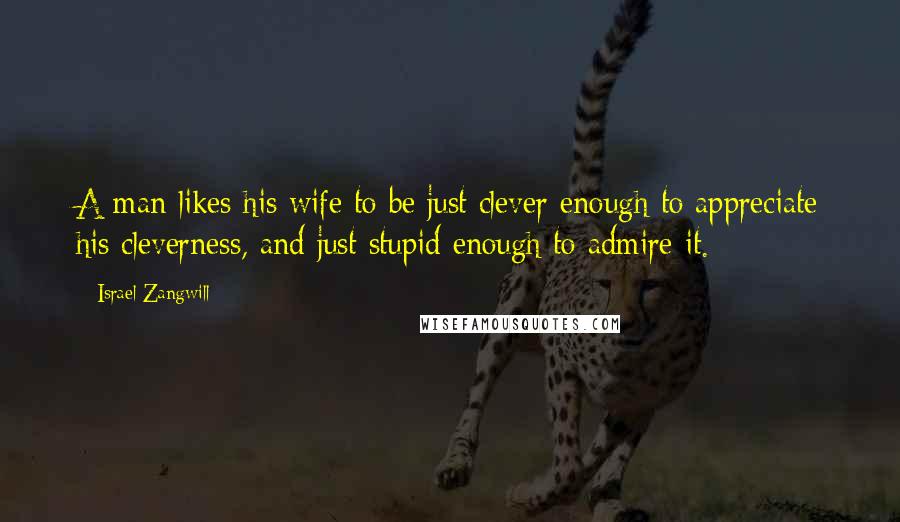 Israel Zangwill Quotes: A man likes his wife to be just clever enough to appreciate his cleverness, and just stupid enough to admire it.