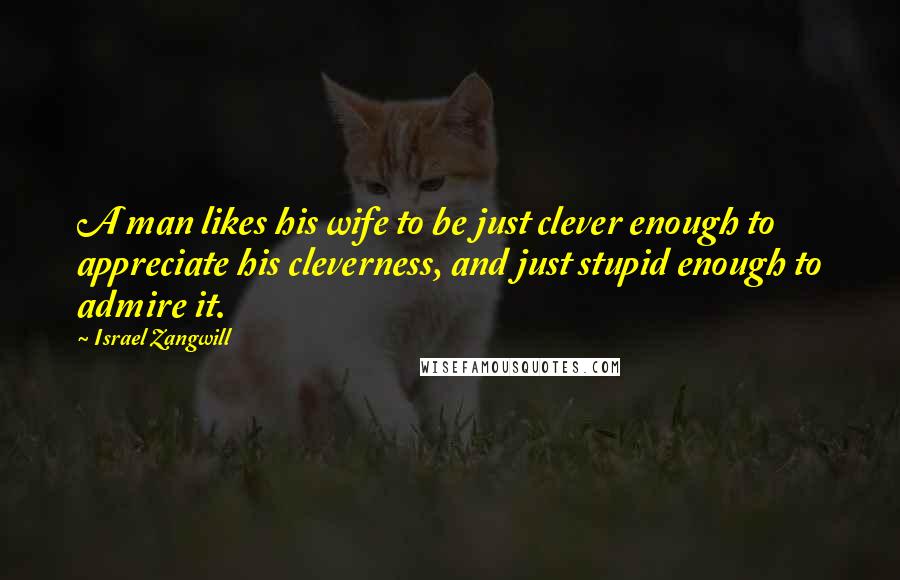 Israel Zangwill Quotes: A man likes his wife to be just clever enough to appreciate his cleverness, and just stupid enough to admire it.