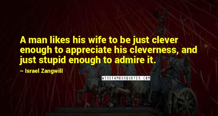 Israel Zangwill Quotes: A man likes his wife to be just clever enough to appreciate his cleverness, and just stupid enough to admire it.