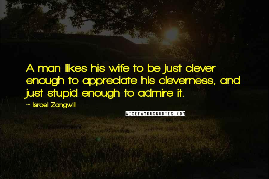 Israel Zangwill Quotes: A man likes his wife to be just clever enough to appreciate his cleverness, and just stupid enough to admire it.