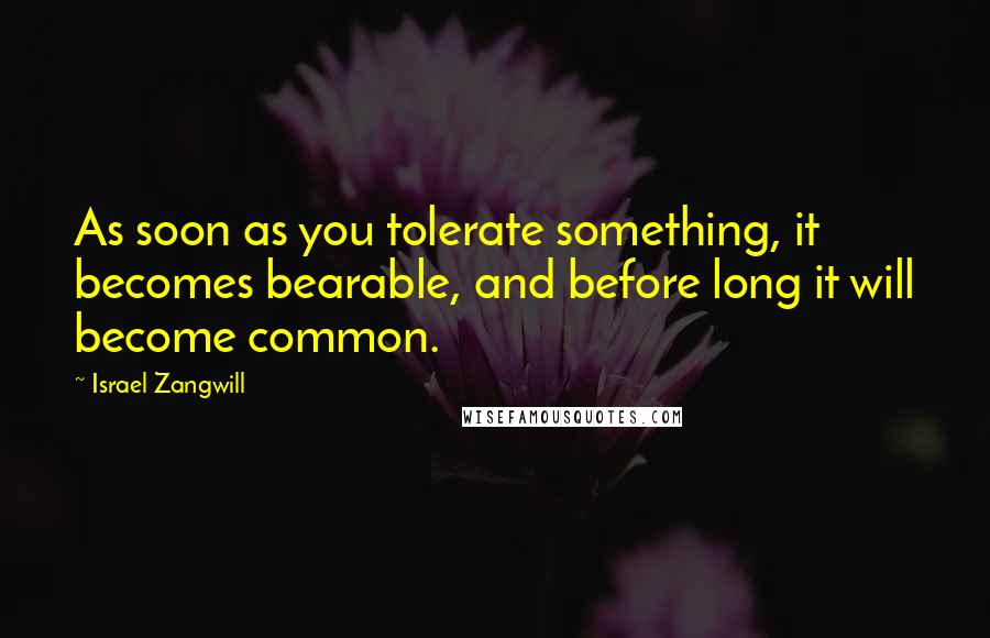 Israel Zangwill Quotes: As soon as you tolerate something, it becomes bearable, and before long it will become common.