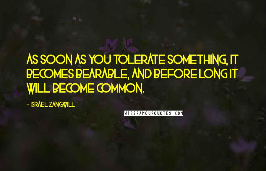 Israel Zangwill Quotes: As soon as you tolerate something, it becomes bearable, and before long it will become common.