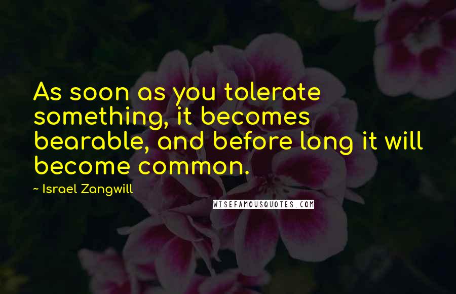 Israel Zangwill Quotes: As soon as you tolerate something, it becomes bearable, and before long it will become common.