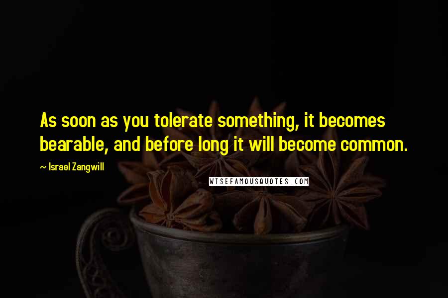 Israel Zangwill Quotes: As soon as you tolerate something, it becomes bearable, and before long it will become common.