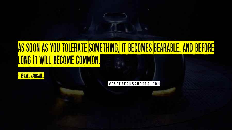 Israel Zangwill Quotes: As soon as you tolerate something, it becomes bearable, and before long it will become common.