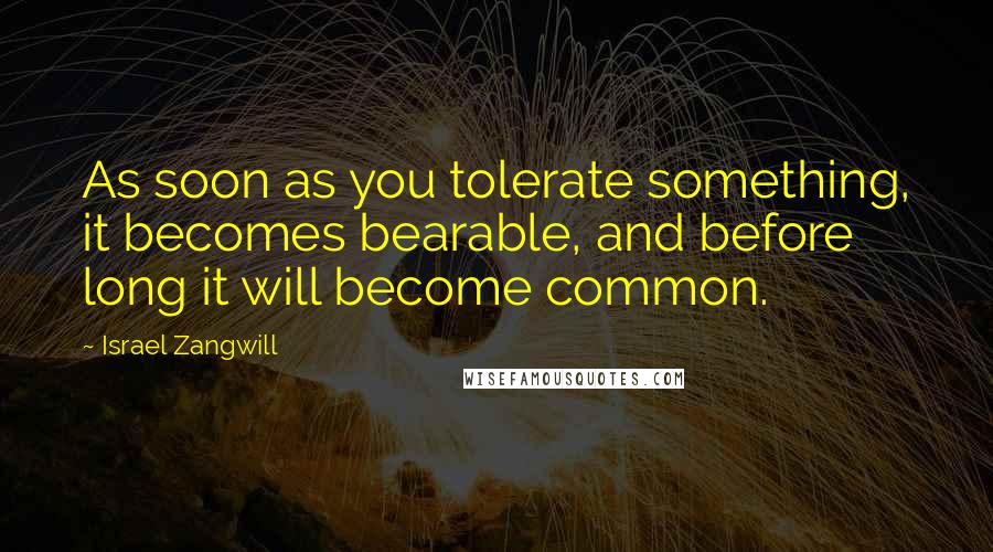 Israel Zangwill Quotes: As soon as you tolerate something, it becomes bearable, and before long it will become common.