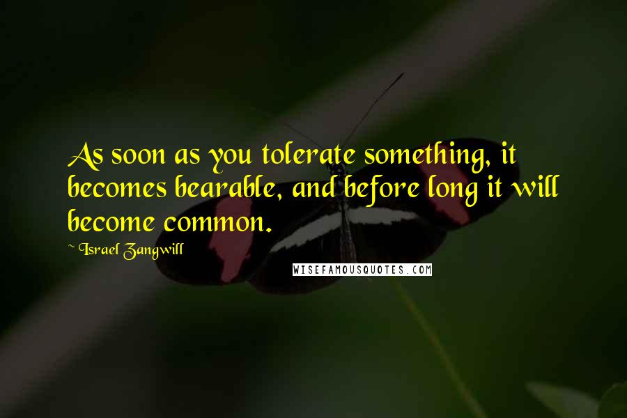 Israel Zangwill Quotes: As soon as you tolerate something, it becomes bearable, and before long it will become common.