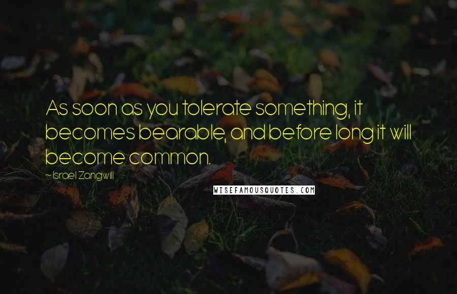Israel Zangwill Quotes: As soon as you tolerate something, it becomes bearable, and before long it will become common.