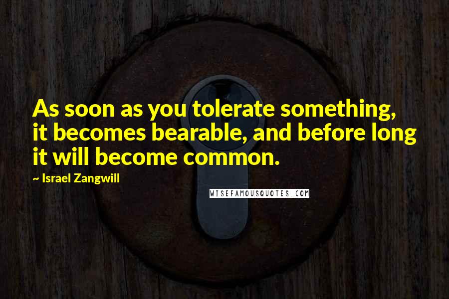 Israel Zangwill Quotes: As soon as you tolerate something, it becomes bearable, and before long it will become common.