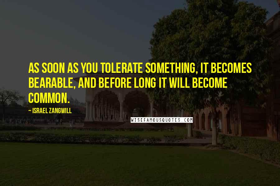 Israel Zangwill Quotes: As soon as you tolerate something, it becomes bearable, and before long it will become common.