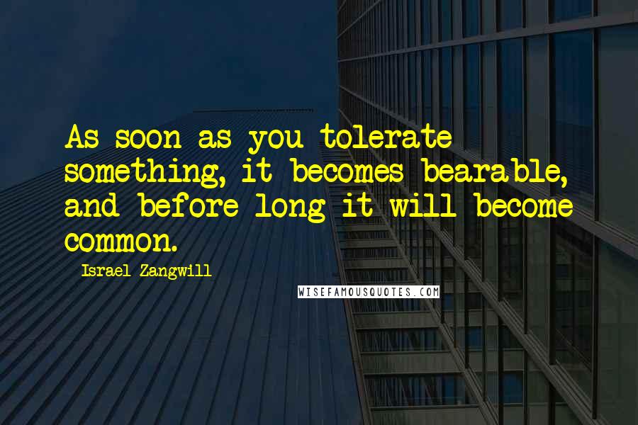 Israel Zangwill Quotes: As soon as you tolerate something, it becomes bearable, and before long it will become common.