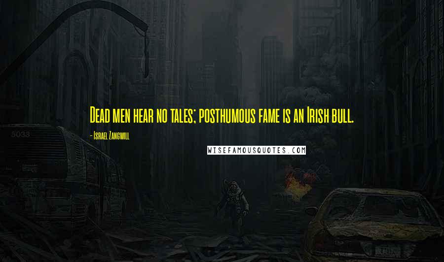 Israel Zangwill Quotes: Dead men hear no tales; posthumous fame is an Irish bull.