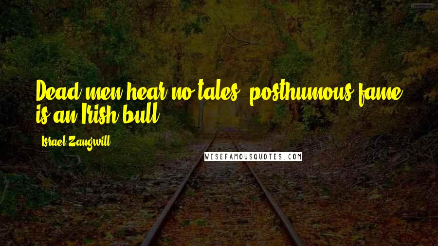 Israel Zangwill Quotes: Dead men hear no tales; posthumous fame is an Irish bull.