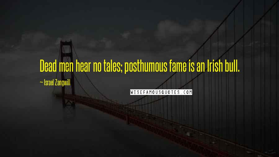 Israel Zangwill Quotes: Dead men hear no tales; posthumous fame is an Irish bull.