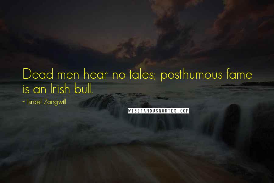 Israel Zangwill Quotes: Dead men hear no tales; posthumous fame is an Irish bull.