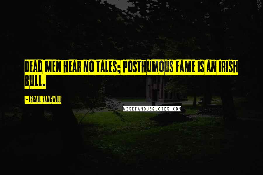 Israel Zangwill Quotes: Dead men hear no tales; posthumous fame is an Irish bull.