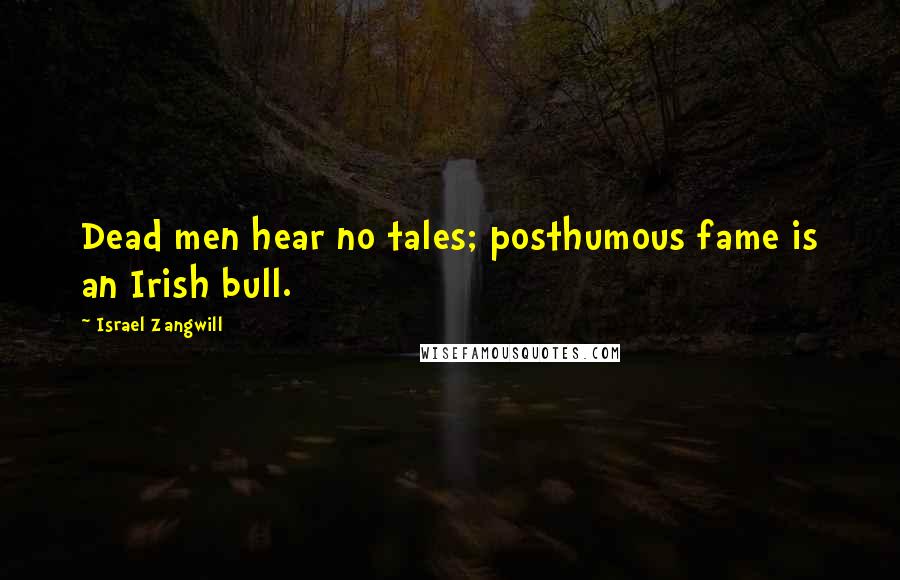 Israel Zangwill Quotes: Dead men hear no tales; posthumous fame is an Irish bull.