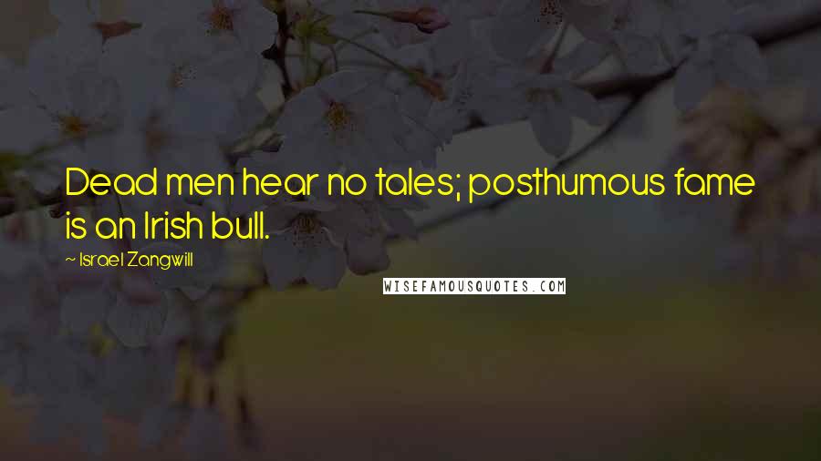 Israel Zangwill Quotes: Dead men hear no tales; posthumous fame is an Irish bull.