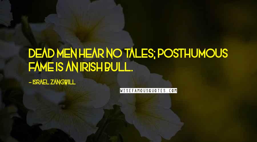 Israel Zangwill Quotes: Dead men hear no tales; posthumous fame is an Irish bull.