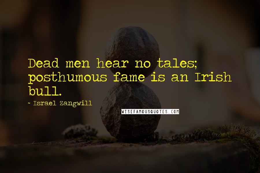 Israel Zangwill Quotes: Dead men hear no tales; posthumous fame is an Irish bull.