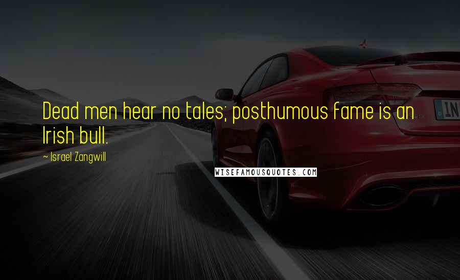 Israel Zangwill Quotes: Dead men hear no tales; posthumous fame is an Irish bull.