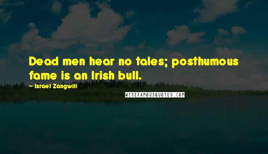 Israel Zangwill Quotes: Dead men hear no tales; posthumous fame is an Irish bull.