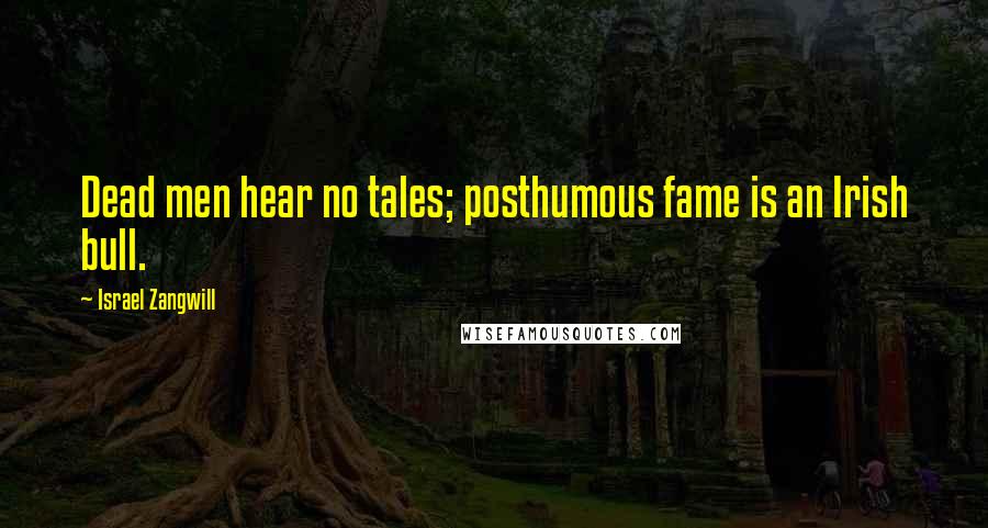 Israel Zangwill Quotes: Dead men hear no tales; posthumous fame is an Irish bull.