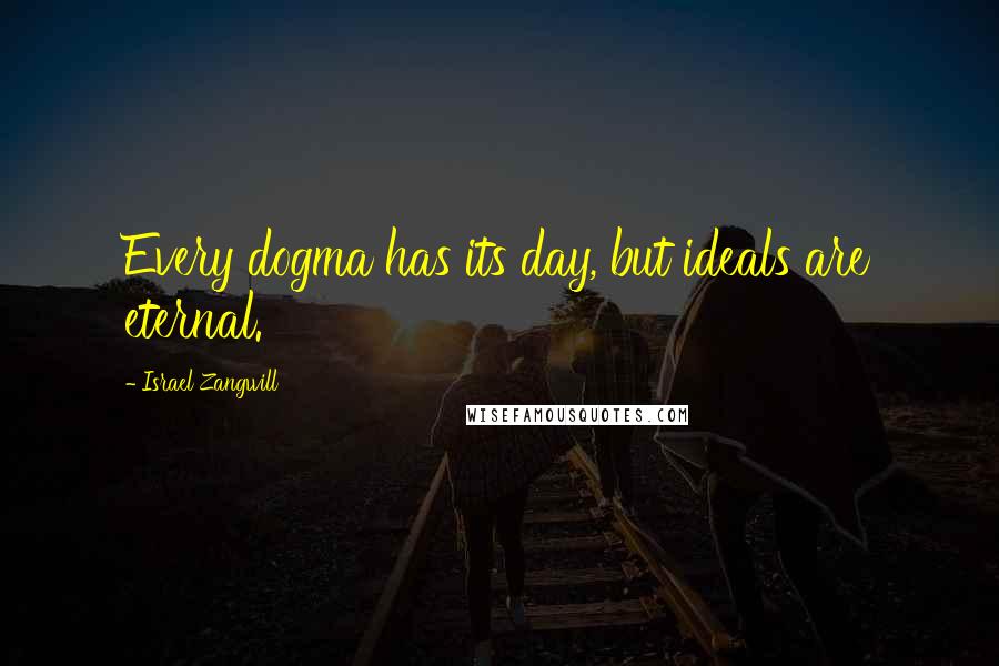 Israel Zangwill Quotes: Every dogma has its day, but ideals are eternal.