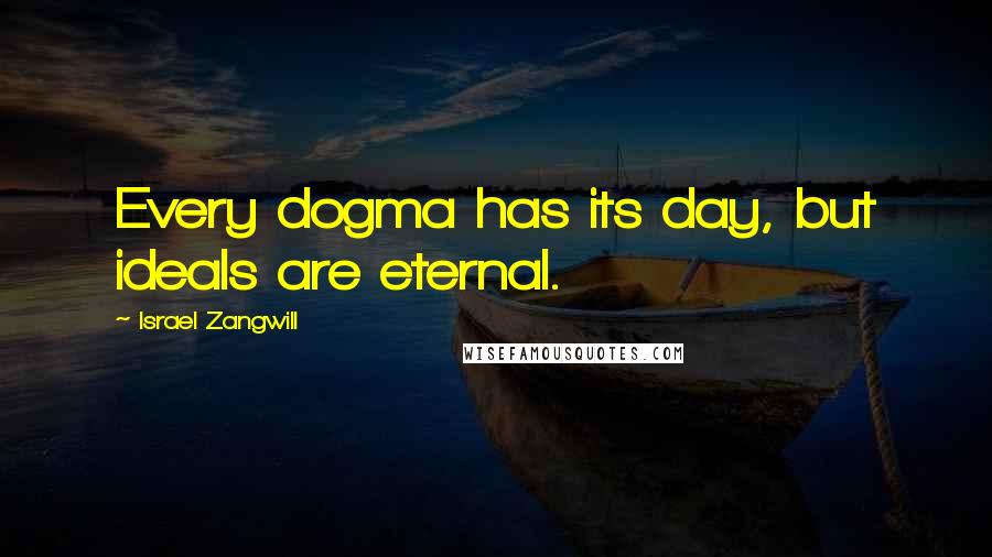 Israel Zangwill Quotes: Every dogma has its day, but ideals are eternal.