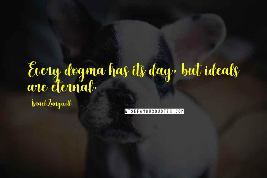 Israel Zangwill Quotes: Every dogma has its day, but ideals are eternal.
