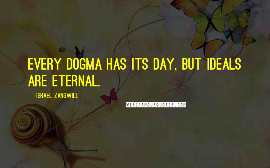 Israel Zangwill Quotes: Every dogma has its day, but ideals are eternal.