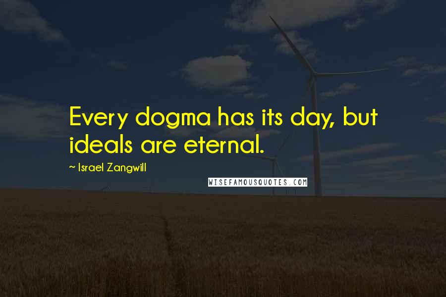 Israel Zangwill Quotes: Every dogma has its day, but ideals are eternal.