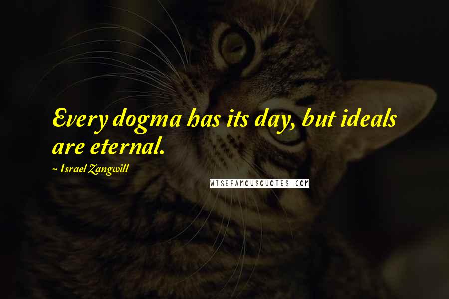 Israel Zangwill Quotes: Every dogma has its day, but ideals are eternal.