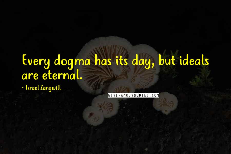 Israel Zangwill Quotes: Every dogma has its day, but ideals are eternal.